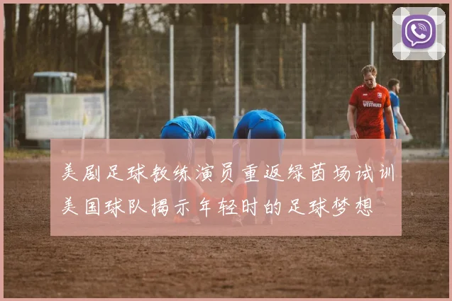 美剧足球教练演员重返绿茵场试训美国球队揭示年轻时的足球梦想