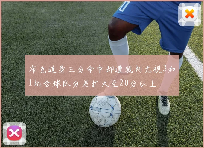 布克追身三分命中却遭裁判无视3加1机会球队分差扩大至20分以上
