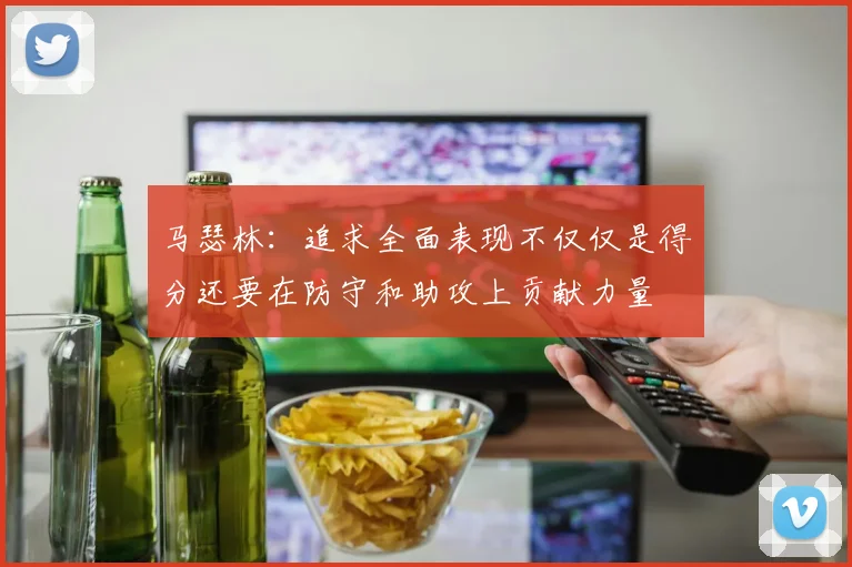 马瑟林：追求全面表现不仅仅是得分还要在防守和助攻上贡献力量