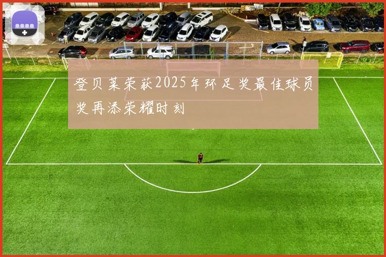 登贝莱荣获2025年环足奖最佳球员奖再添荣耀时刻