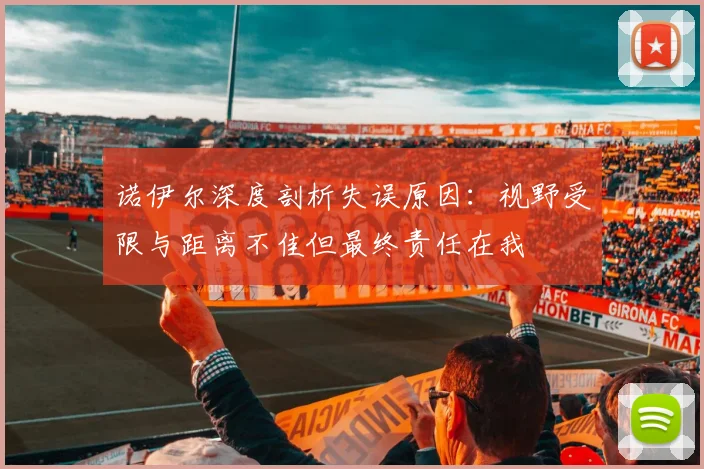 诺伊尔深度剖析失误原因：视野受限与距离不佳但最终责任在我