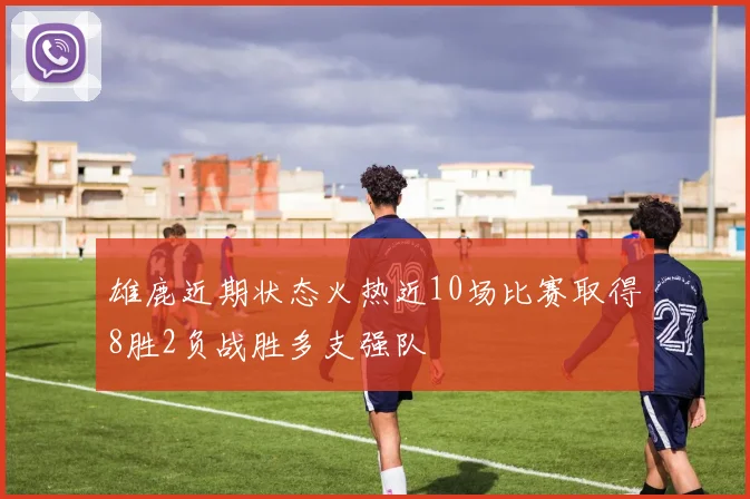 雄鹿近期状态火热近10场比赛取得8胜2负战胜多支强队