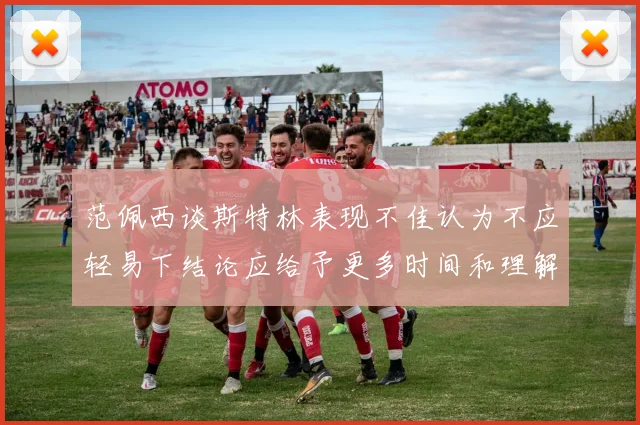 范佩西谈斯特林表现不佳认为不应轻易下结论应给予更多时间和理解