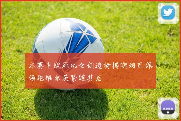 本赛季欧冠机会创造榜揭晓姆巴佩领跑维尔茨紧随其后