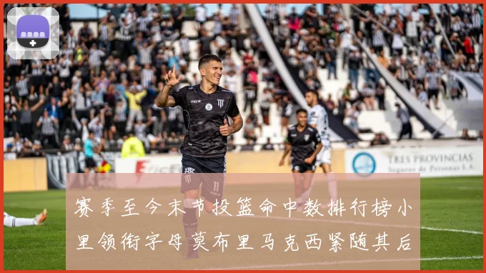 赛季至今末节投篮命中数排行榜小里领衔字母莫布里马克西紧随其后