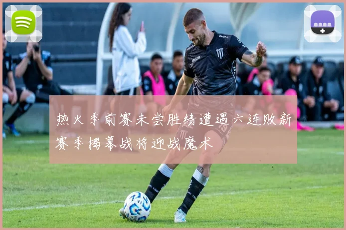 热火季前赛未尝胜绩遭遇六连败新赛季揭幕战将迎战魔术