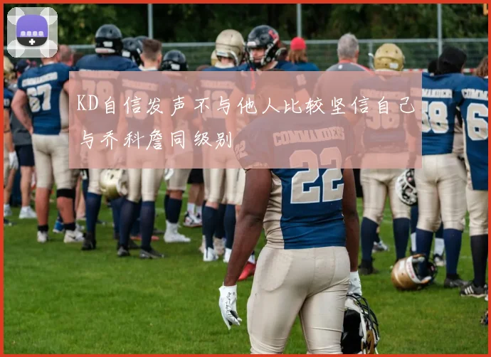 KD自信发声不与他人比较坚信自己与乔科詹同级别