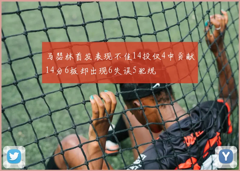 马瑟林首发表现不佳14投仅4中贡献14分6板却出现6失误5犯规