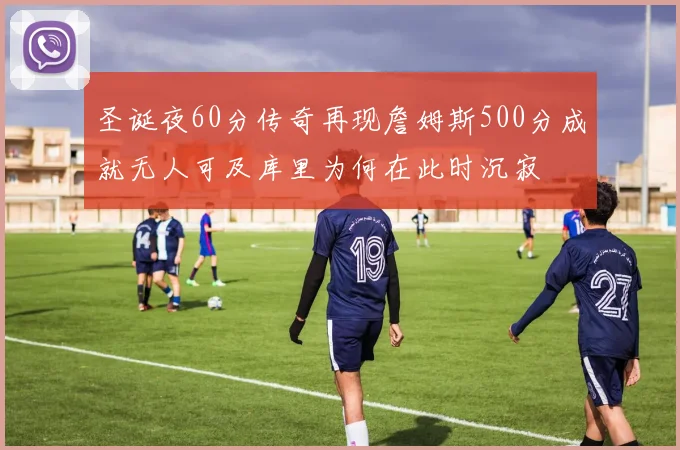 圣诞夜60分传奇再现詹姆斯500分成就无人可及库里为何在此时沉寂