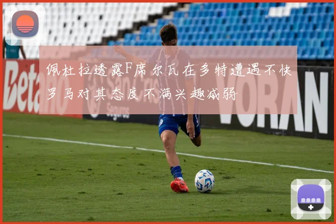 佩杜拉透露F席尔瓦在多特遭遇不快罗马对其态度不满兴趣减弱