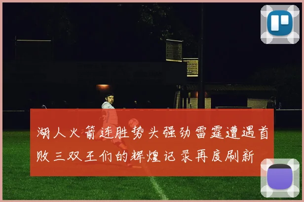 湖人火箭连胜势头强劲雷霆遭遇首败三双王们的辉煌记录再度刷新