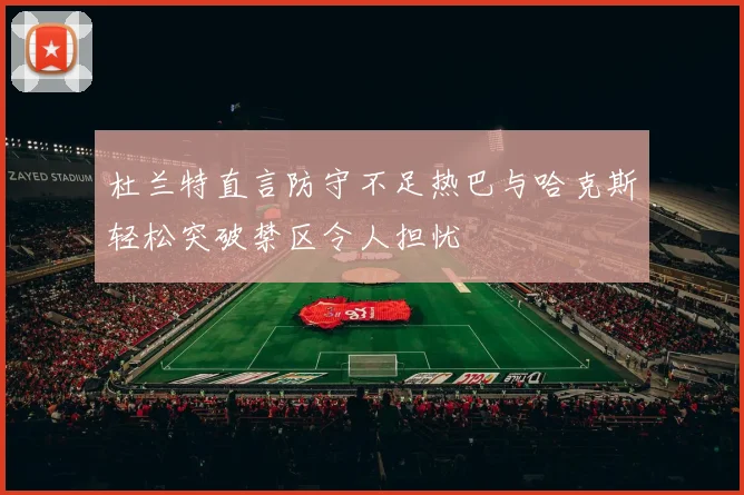 杜兰特直言防守不足热巴与哈克斯轻松突破禁区令人担忧
