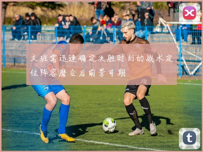 文班需迅速确定决胜时刻的战术定位阵容磨合后前景可期