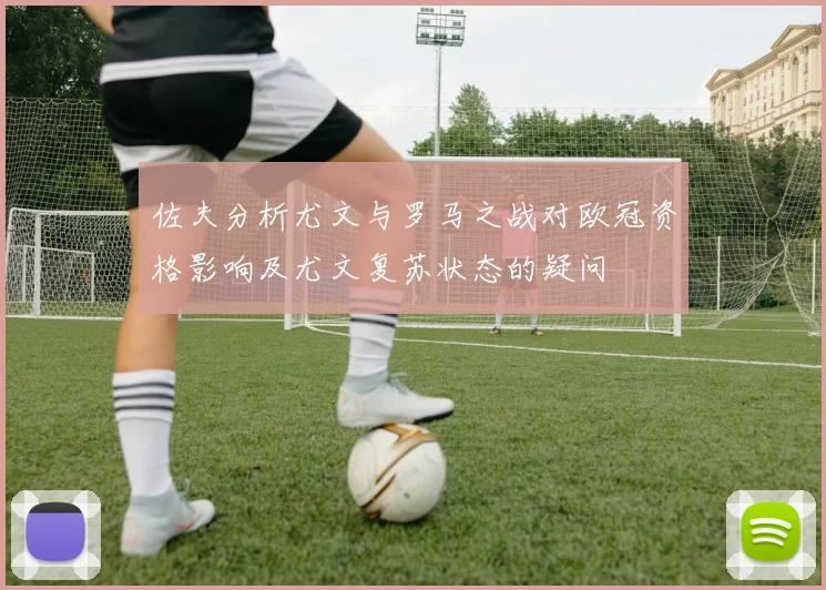 佐夫分析尤文与罗马之战对欧冠资格影响及尤文复苏状态的疑问