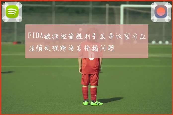 FIBA被指控偷胜利引发争议官方应谨慎处理跨语言传播问题