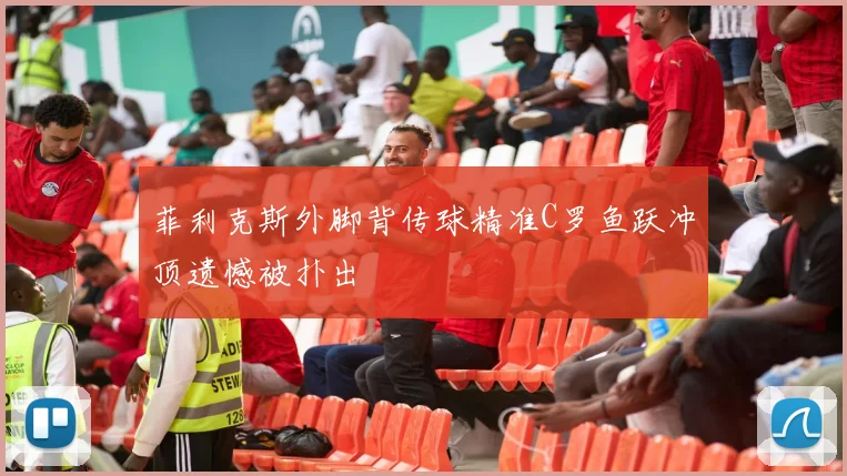 菲利克斯外脚背传球精准C罗鱼跃冲顶遗憾被扑出