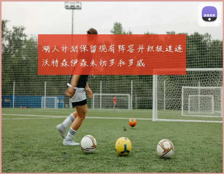 湖人计划保留现有阵容并积极追逐沃特森伊森米切罗和罗威