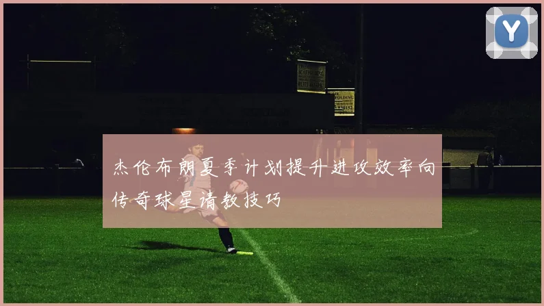 杰伦布朗夏季计划提升进攻效率向传奇球星请教技巧