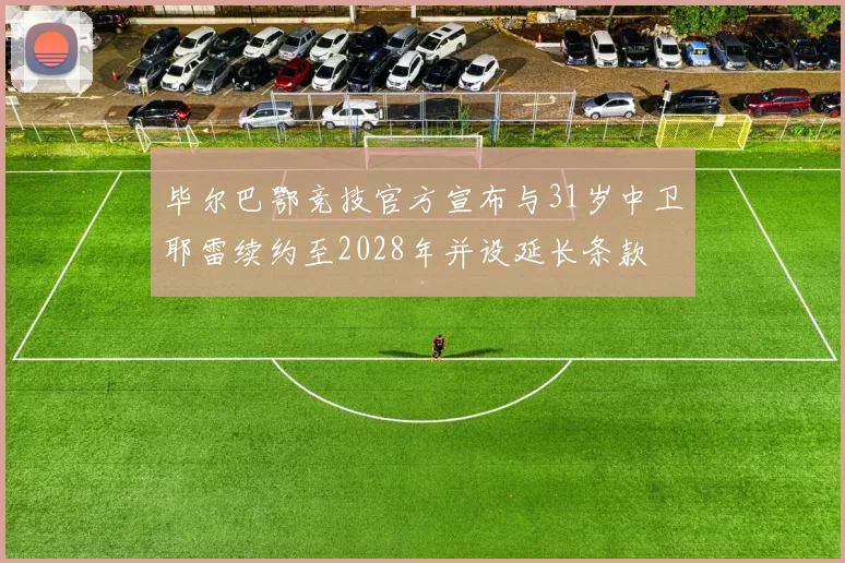 毕尔巴鄂竞技官方宣布与31岁中卫耶雷续约至2028年并设延长条款