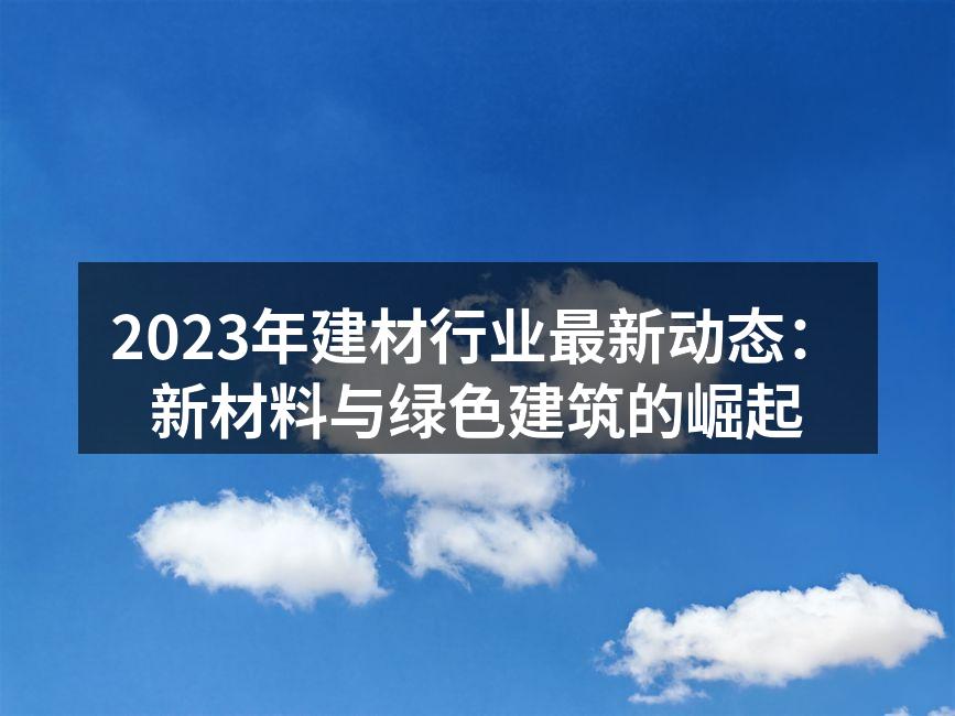 2023年建材行业最新动态：新材料与绿色建筑的崛起