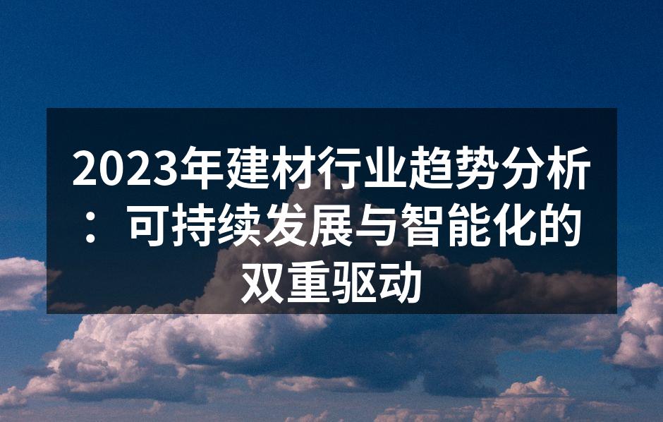 2023年建材行业趋势分析：可持续发展与智能化的双重驱动